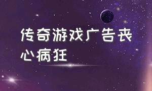 传奇游戏广告丧心病狂（传奇游戏广告为什么那么搞笑）