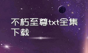 不朽至尊txt全集下载（至尊不朽系统txt）