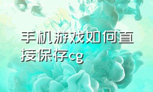 手机游戏如何直接保存cg