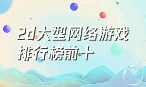 2d大型网络游戏排行榜前十