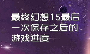 最终幻想15最后一次保存之后的游戏进度（最终幻想15DLC怎么还没补全）