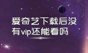 爱奇艺下载后没有vip还能看吗