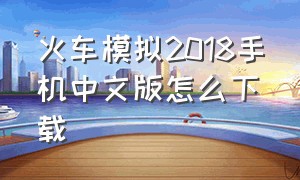 火车模拟2018手机中文版怎么下载（火车模拟2018手机中文版怎么下载教程）