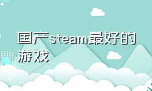国产steam最好的游戏（steam国产游戏排名）