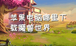 苹果电脑哪里下载魔兽世界（苹果系统能下载魔兽世界吗）