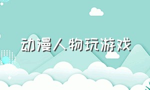 动漫人物玩游戏（动漫人物用手机打游戏）