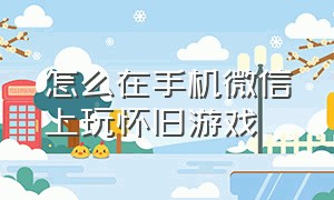 怎么在手机微信上玩怀旧游戏（微信里的怀旧游戏机怎么打开）