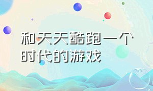 和天天酷跑一个时代的游戏