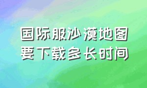 国际服沙漠地图要下载多长时间