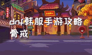 dnf韩服手游攻略骨戒（韩服手游dnf骨戒爆出时间）