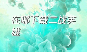 在哪下载二战英雄（二战英雄中文版下载单机）