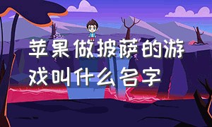 苹果做披萨的游戏叫什么名字（苹果做披萨的游戏叫什么名字好听）