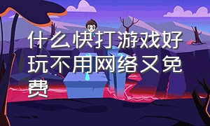 什么快打游戏好玩不用网络又免费（快打游戏大全）