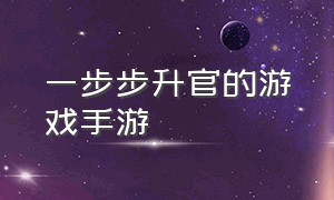 一步步升官的游戏手游（一步步升官的游戏手游叫什么）