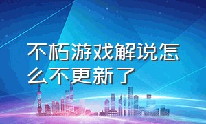 不朽游戏解说怎么不更新了