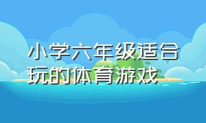 小学六年级适合玩的体育游戏（小学六年级适合玩的体育游戏有哪些）