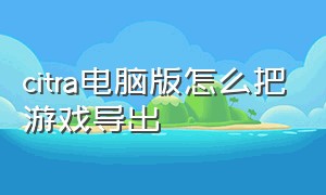 citra电脑版怎么把游戏导出