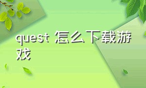 quest 怎么下载游戏（quest下载教程）