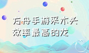 方舟手游采木头效率最高的龙