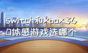 switch和xbox360体感游戏选哪个（switch和xboxone体感哪个适合孩子）