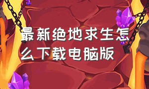 最新绝地求生怎么下载电脑版（绝地求生如何下载电脑版免费最新）