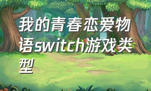 我的青春恋爱物语switch游戏类型（我的青春恋爱物语游戏手机汉化版）