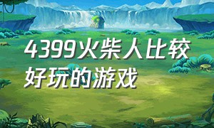 4399火柴人比较好玩的游戏（4399上面的火柴人游戏视频）