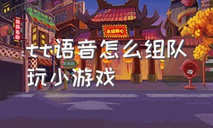 tt语音怎么组队玩小游戏