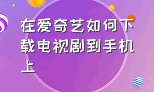 在爱奇艺如何下载电视剧到手机上