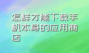 怎样才能下载手机本身的应用商店（怎样才能下载手机本身的应用商店呢）