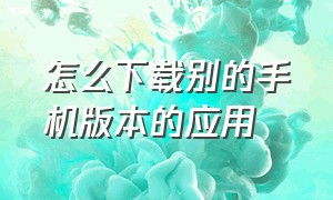 怎么下载别的手机版本的应用