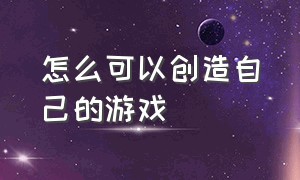 怎么可以创造自己的游戏