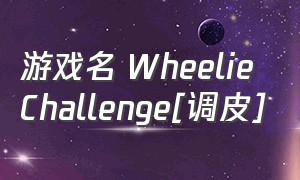 游戏名 Wheelie Challenge[调皮]