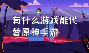 有什么游戏能代替原神手游