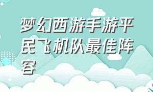 梦幻西游手游平民飞机队最佳阵容