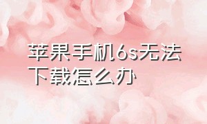 苹果手机6s无法下载怎么办（苹果手机6s）