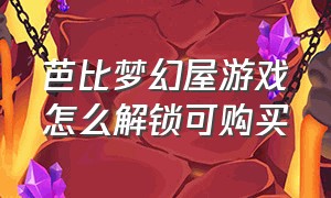 芭比梦幻屋游戏怎么解锁可购买