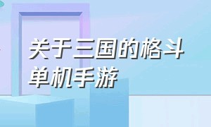 关于三国的格斗单机手游（关于三国的单机手机游戏）