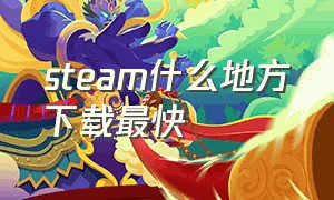 steam什么地方下载最快（steam什么地方下载最快的软件）