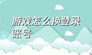 游戏怎么换登录账号（登录过的游戏怎么切换账号）