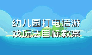 幼儿园打电话游戏玩法目标教案