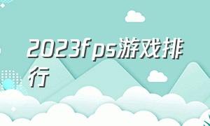 2023fps游戏排行（2023中国fps游戏在线排行榜）