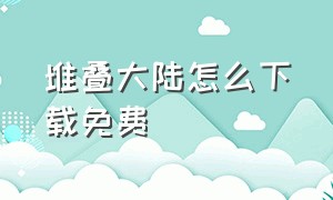 堆叠大陆怎么下载免费（堆叠大陆无广告版下载）