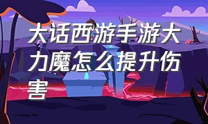 大话西游手游大力魔怎么提升伤害