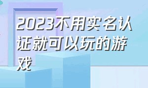 2023不用实名认证就可以玩的游戏