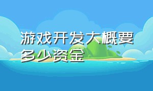 游戏开发大概要多少资金（游戏开发大概要多少资金才能开发）