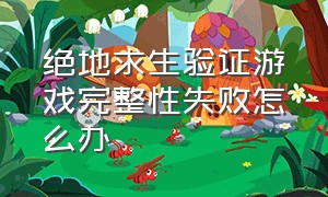 绝地求生验证游戏完整性失败怎么办