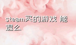 steam买的游戏 能退么（steam上刚买的游戏能退么）