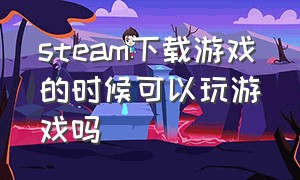 steam下载游戏的时候可以玩游戏吗