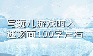 写玩儿游戏时入迷场面100字左右（玩游戏时入迷的情景100字）